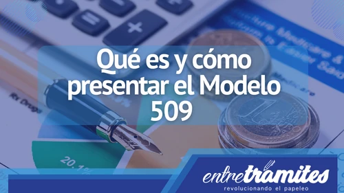En este artículo te explicamos qué es el Modelo 509, cómo prepararlo y cuándo presentarlo.